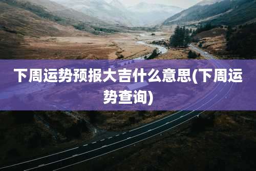 下周运势预报大吉什么意思(下周运势查询)