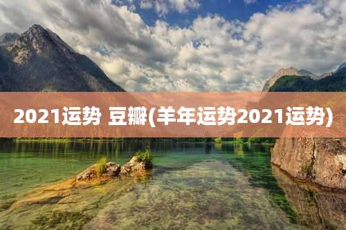 2021运势 豆瓣(羊年运势2021运势)