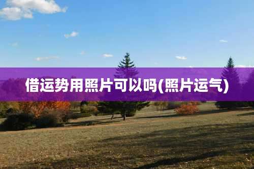 借运势用照片可以吗(照片运气)