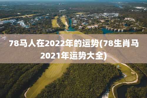 78马人在2022年的运势(78生肖马2021年运势大全)