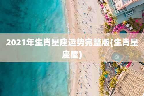 2021年生肖星座运势完整版(生肖星座屋)