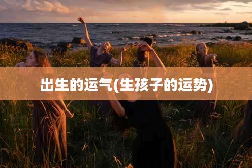 出生的运气(生孩子的运势)
