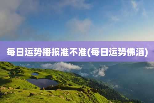 每日运势播报准不准(每日运势佛滔)