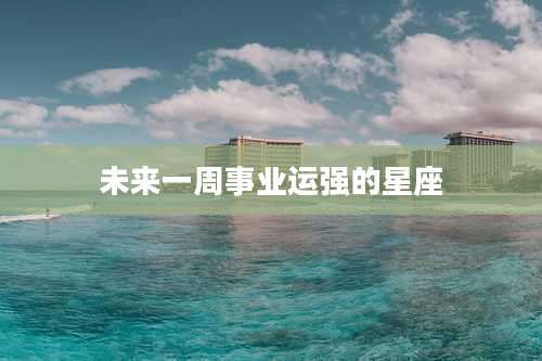 未来一周事业运强的星座