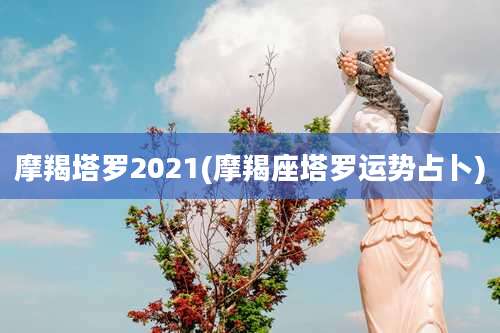 摩羯塔罗2021(摩羯座塔罗运势占卜)