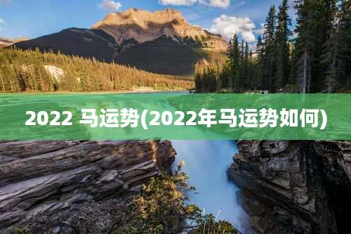 2022 马运势(2022年马运势如何)