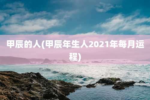 甲辰的人(甲辰年生人2021年每月运程)