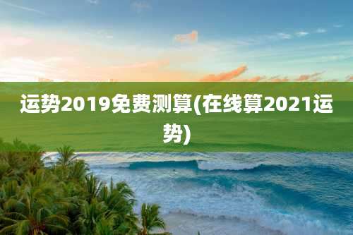 运势2019免费测算(在线算2021运势)