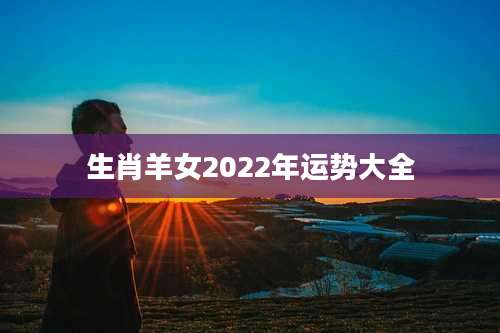 生肖羊女2022年运势大全