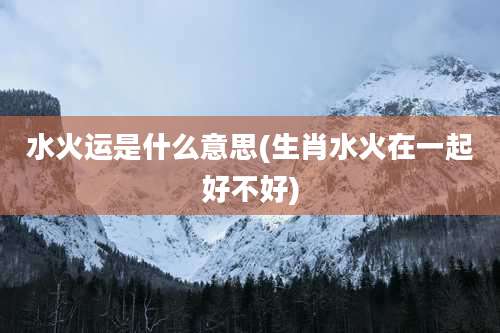 水火运是什么意思(生肖水火在一起好不好)