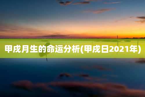 甲戌月生的命运分析(甲戌日2021年)