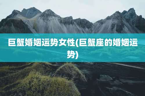 巨蟹婚姻运势女性(巨蟹座的婚姻运势)