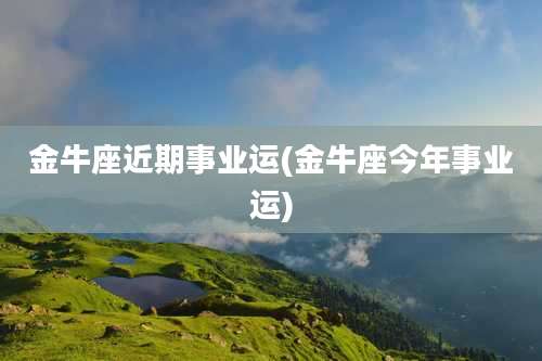 金牛座近期事业运(金牛座今年事业运)