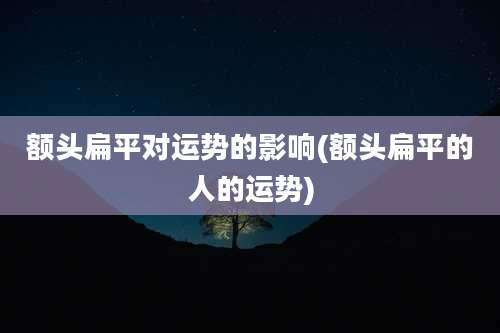 额头扁平对运势的影响(额头扁平的人的运势)