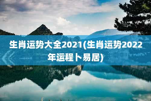 生肖运势大全2021(生肖运势2022年运程卜易居)