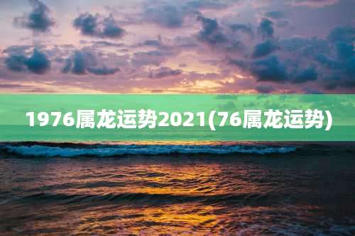 1976属龙运势2021(76属龙运势)