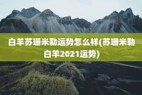 白羊苏珊米勒运势怎么样(苏珊米勒白羊2021运势)