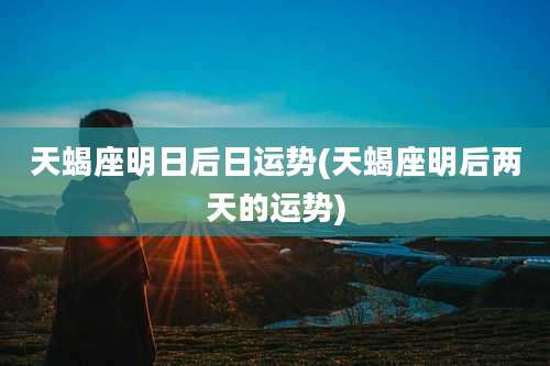 天蝎座明日后日运势(天蝎座明后两天的运势)