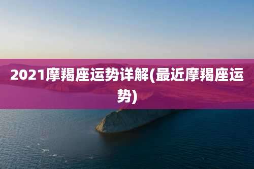 2021摩羯座运势详解(最近摩羯座运势)