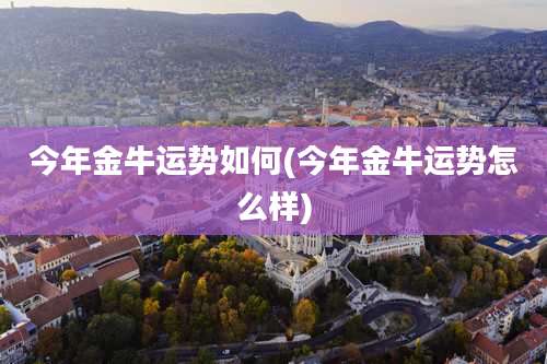 今年金牛运势如何(今年金牛运势怎么样)
