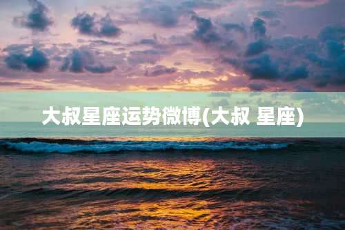 大叔星座运势微博(大叔 星座)