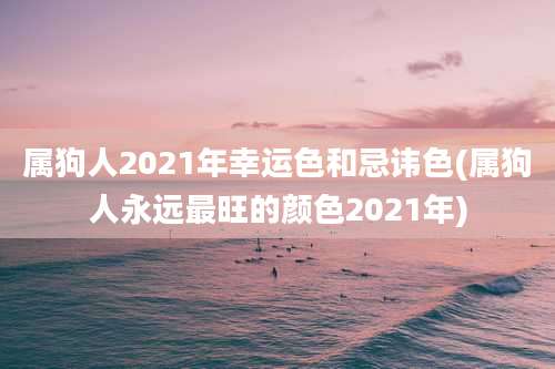 属狗人2021年幸运色和忌讳色(属狗人永远最旺的颜色2021年)