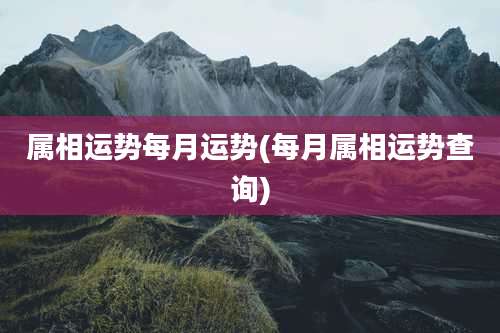 属相运势每月运势(每月属相运势查询)