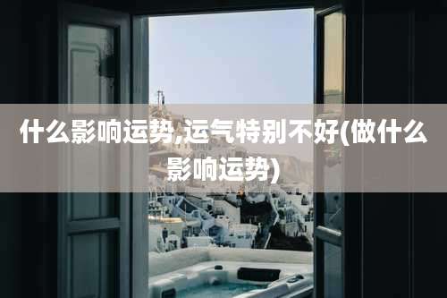 什么影响运势,运气特别不好(做什么影响运势)