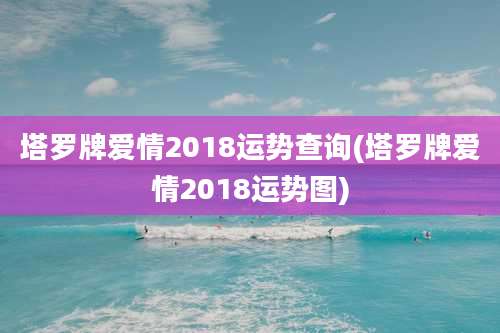 塔罗牌爱情2018运势查询(塔罗牌爱情2018运势图)