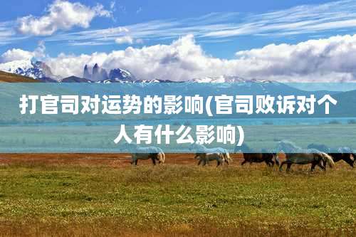 打官司对运势的影响(官司败诉对个人有什么影响)