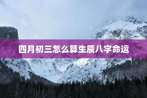 四月初三怎么算生辰八字命运
