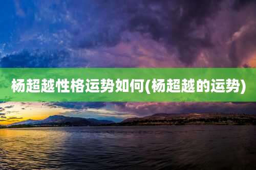 杨超越性格运势如何(杨超越的运势)