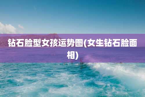 钻石脸型女孩运势图(女生钻石脸面相)