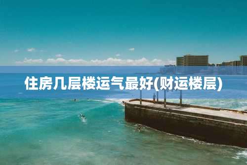 住房几层楼运气最好(财运楼层)