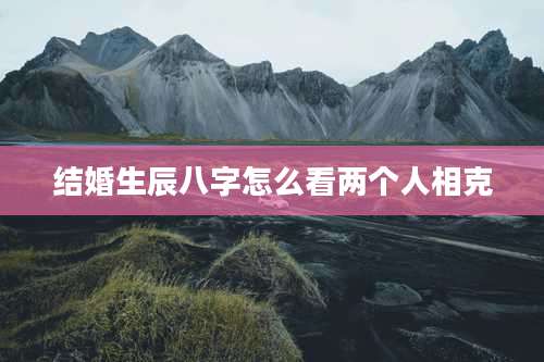 结婚生辰八字怎么看两个人相克