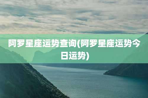 阿罗星座运势查询(阿罗星座运势今日运势)