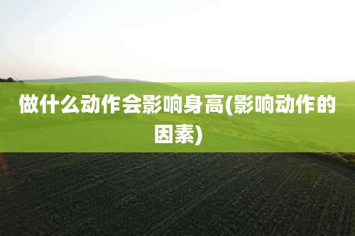 做什么动作会影响身高(影响动作的因素)