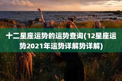 十二星座运势的运势查询(12星座运势2021年运势详解势详解)