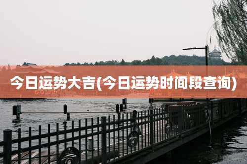 今日运势大吉(今日运势时间段查询)