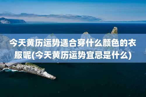 今天黄历运势适合穿什么颜色的衣服呢(今天黄历运势宜忌是什么)