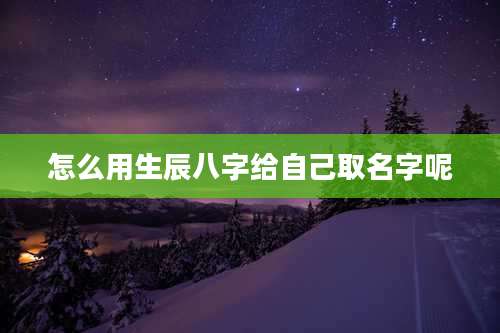 怎么用生辰八字给自己取名字呢