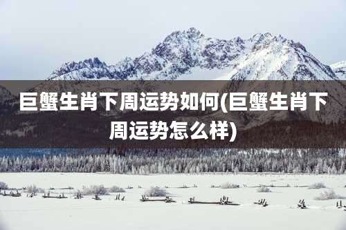 巨蟹生肖下周运势如何(巨蟹生肖下周运势怎么样)