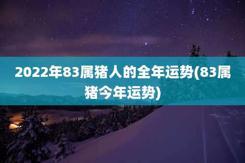2022年83属猪人的全年运势(83属猪今年运势)