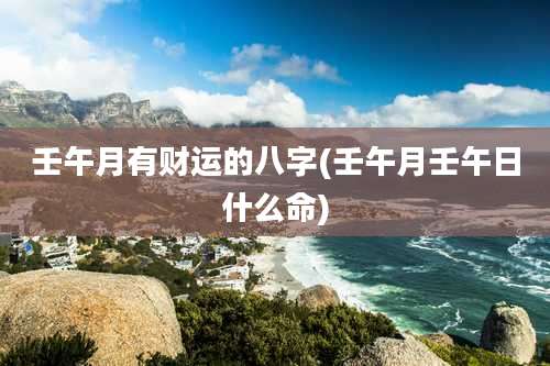 壬午月有财运的八字(壬午月壬午日什么命)