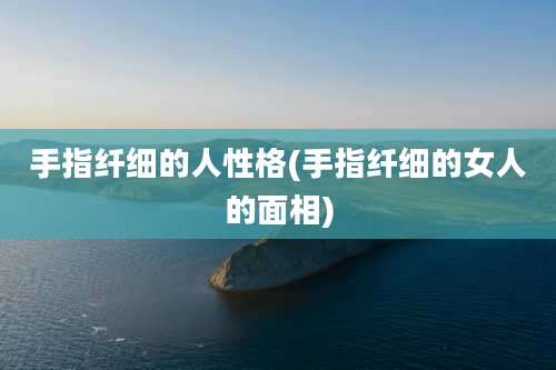 手指纤细的人性格(手指纤细的女人的面相)