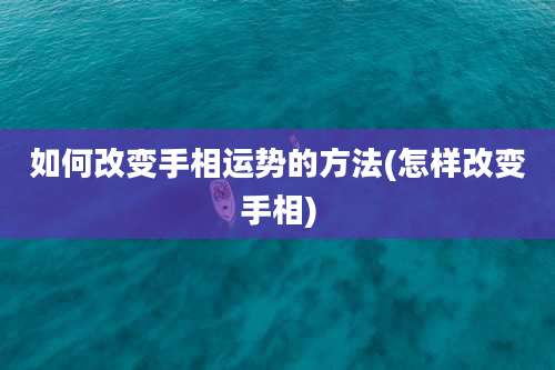 如何改变手相运势的方法(怎样改变手相)