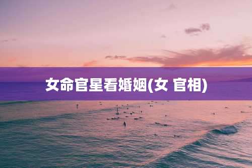 女命官星看婚姻(女 官相)