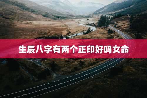 生辰八字有两个正印好吗女命