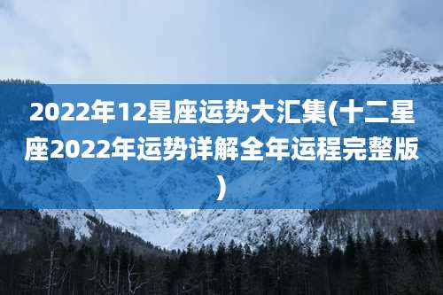 2022年12星座运势大汇集(十二星座2022年运势详解全年运程完整版)