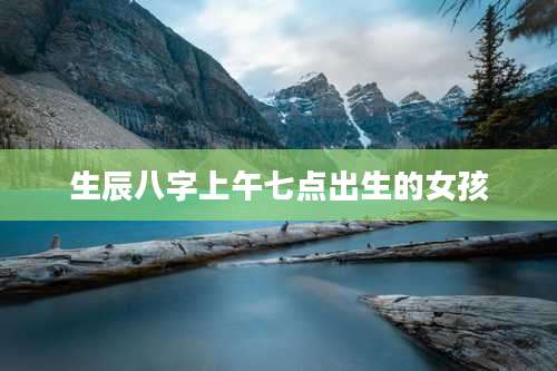 生辰八字上午七点出生的女孩